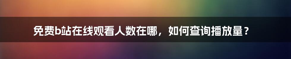 免费b站在线观看人数在哪，如何查询播放量？