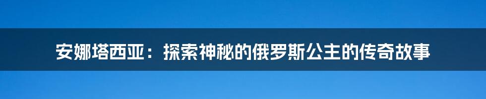 安娜塔西亚：探索神秘的俄罗斯公主的传奇故事