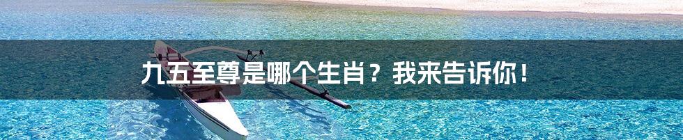 九五至尊是哪个生肖？我来告诉你！