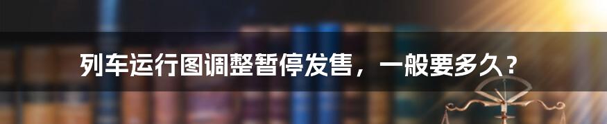 列车运行图调整暂停发售，一般要多久？