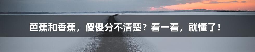 芭蕉和香蕉，傻傻分不清楚？看一看，就懂了！