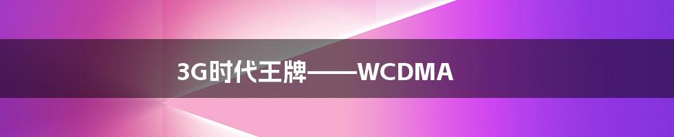 3G时代王牌——WCDMA