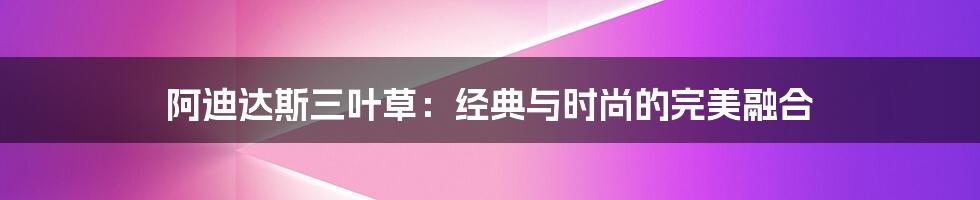 阿迪达斯三叶草：经典与时尚的完美融合