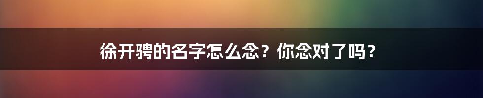 徐开骋的名字怎么念？你念对了吗？