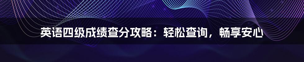 英语四级成绩查分攻略：轻松查询，畅享安心