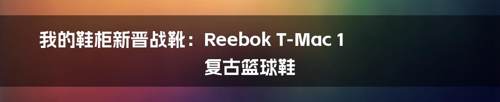 我的鞋柜新晋战靴：Reebok T-Mac 1 复古篮球鞋