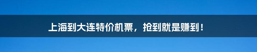 上海到大连特价机票，抢到就是赚到！