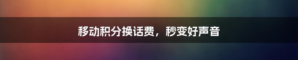 移动积分换话费，秒变好声音