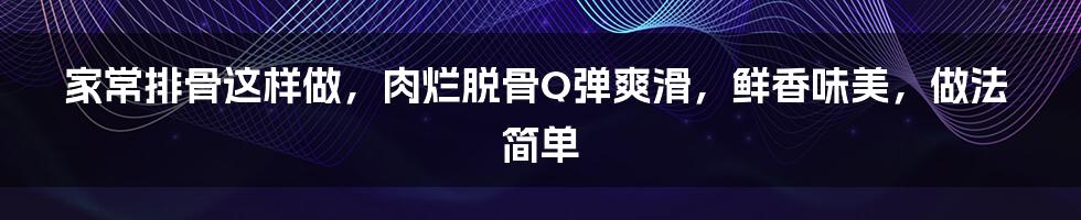 家常排骨这样做，肉烂脱骨Q弹爽滑，鲜香味美，做法简单