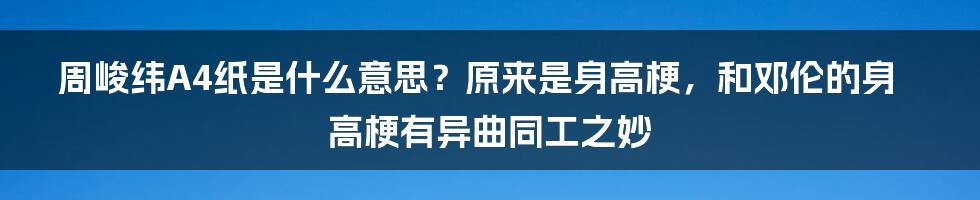 周峻纬A4纸是什么意思？原来是身高梗，和邓伦的身高梗有异曲同工之妙