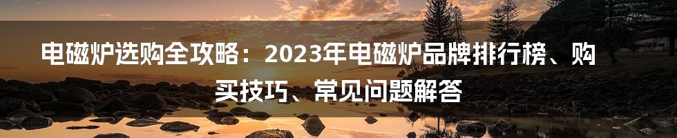 电磁炉选购全攻略：2023年电磁炉品牌排行榜、购买技巧、常见问题解答