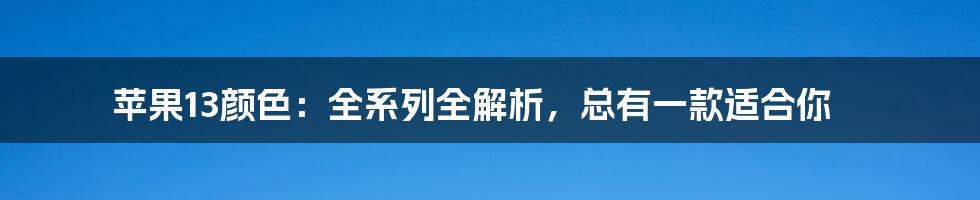 苹果13颜色：全系列全解析，总有一款适合你