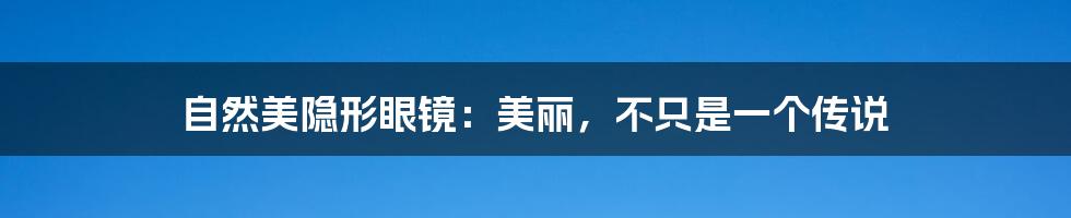 自然美隐形眼镜：美丽，不只是一个传说