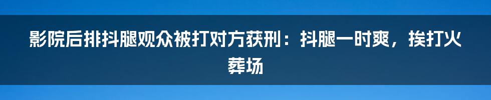 影院后排抖腿观众被打对方获刑：抖腿一时爽，挨打火葬场