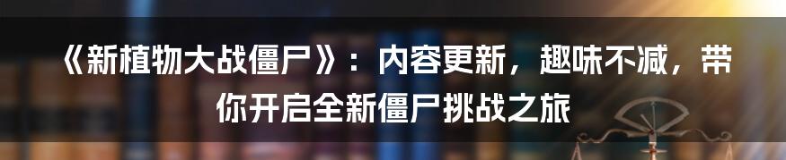 《新植物大战僵尸》：内容更新，趣味不减，带你开启全新僵尸挑战之旅