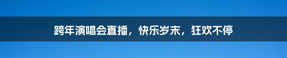 跨年演唱会直播，快乐岁末，狂欢不停