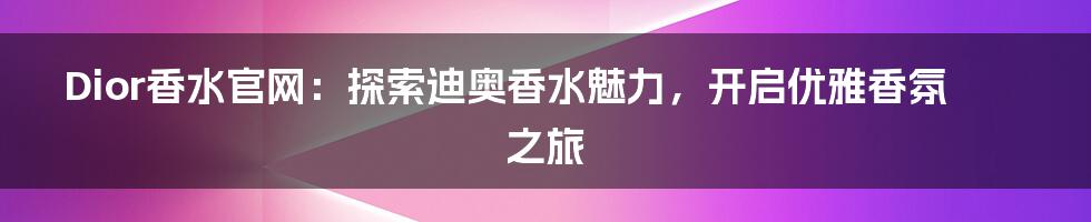 Dior香水官网：探索迪奥香水魅力，开启优雅香氛之旅