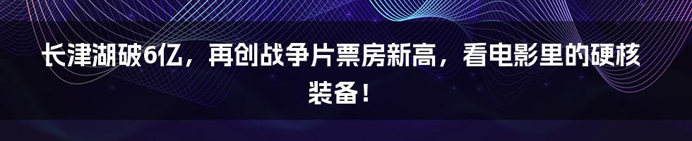 长津湖破6亿，再创战争片票房新高，看电影里的硬核装备！