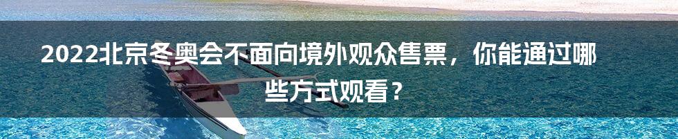 2022北京冬奥会不面向境外观众售票，你能通过哪些方式观看？