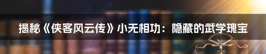 揭秘《侠客风云传》小无相功：隐藏的武学瑰宝