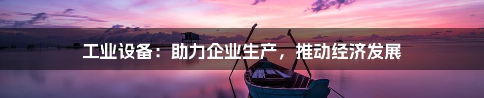 工业设备：助力企业生产，推动经济发展