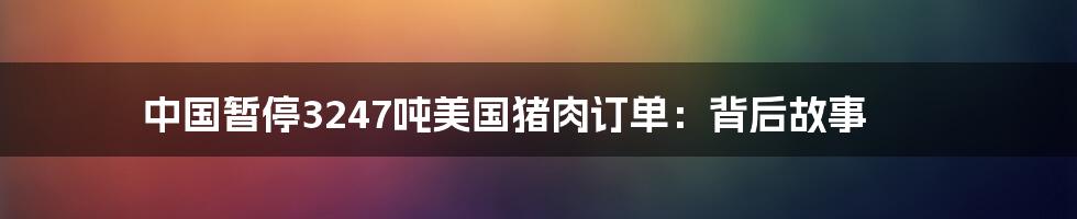 中国暂停3247吨美国猪肉订单：背后故事