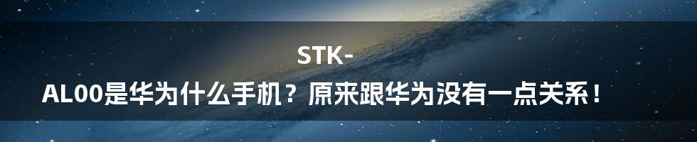 STK-AL00是华为什么手机？原来跟华为没有一点关系！