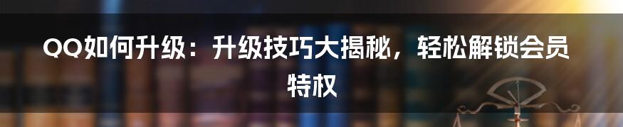 QQ如何升级：升级技巧大揭秘，轻松解锁会员特权