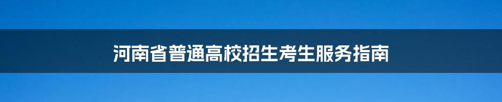 河南省普通高校招生考生服务指南