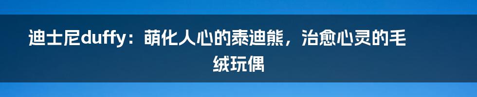 迪士尼duffy：萌化人心的泰迪熊，治愈心灵的毛绒玩偶