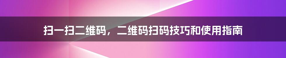 扫一扫二维码，二维码扫码技巧和使用指南