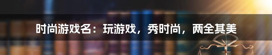 时尚游戏名：玩游戏，秀时尚，两全其美