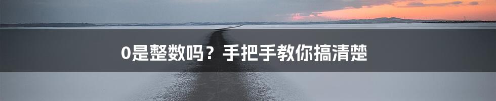 0是整数吗？手把手教你搞清楚