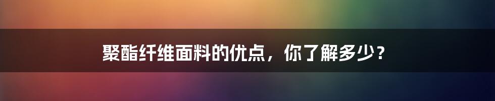 聚酯纤维面料的优点，你了解多少？