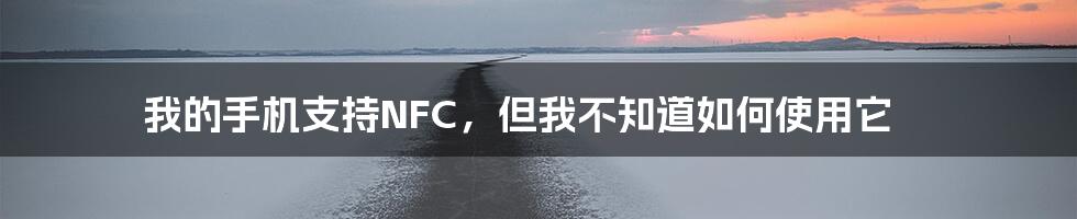 我的手机支持NFC，但我不知道如何使用它