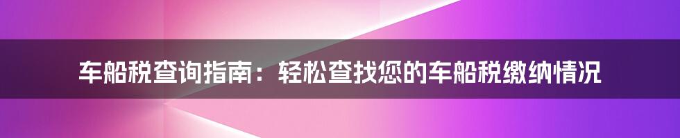 车船税查询指南：轻松查找您的车船税缴纳情况