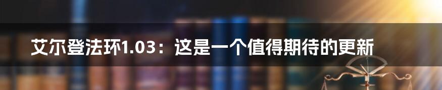 艾尔登法环1.03：这是一个值得期待的更新