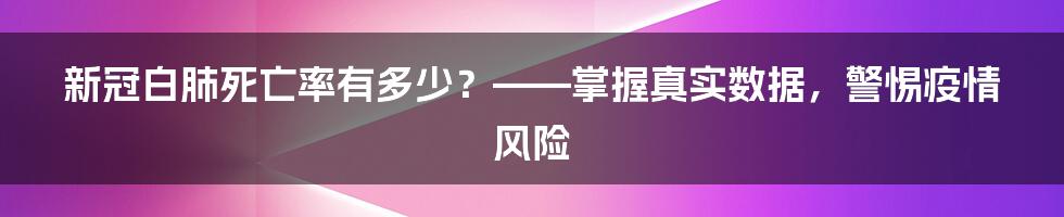 新冠白肺死亡率有多少？——掌握真实数据，警惕疫情风险