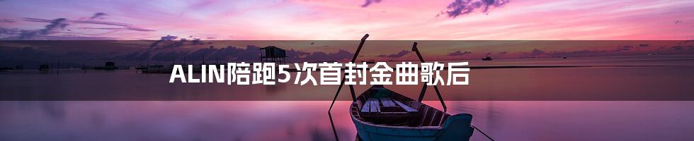 ALIN陪跑5次首封金曲歌后