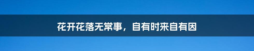 花开花落无常事，自有时来自有因