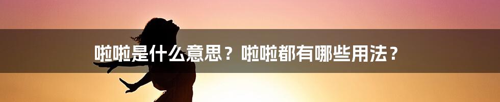 啦啦是什么意思？啦啦都有哪些用法？