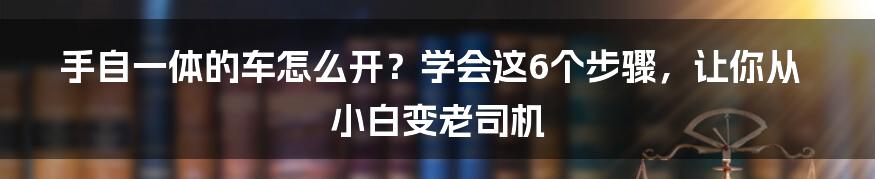 手自一体的车怎么开？学会这6个步骤，让你从小白变老司机