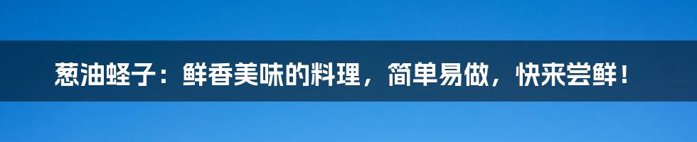 葱油蛏子：鲜香美味的料理，简单易做，快来尝鲜！