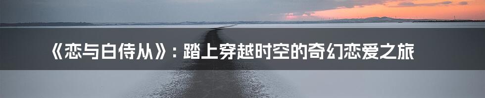 《恋与白侍从》: 踏上穿越时空的奇幻恋爱之旅