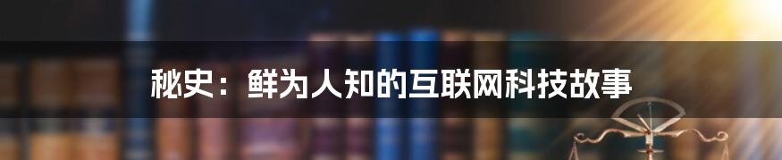 秘史：鲜为人知的互联网科技故事