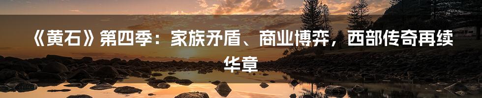 《黄石》第四季：家族矛盾、商业博弈，西部传奇再续华章