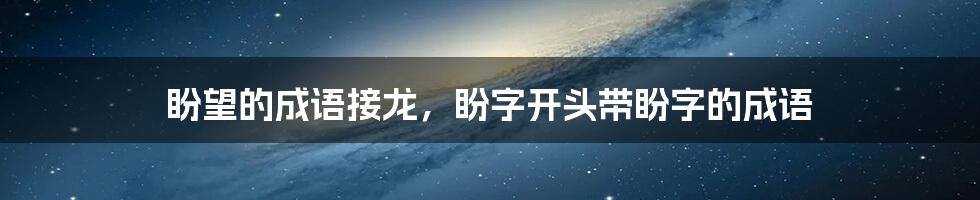 盼望的成语接龙，盼字开头带盼字的成语