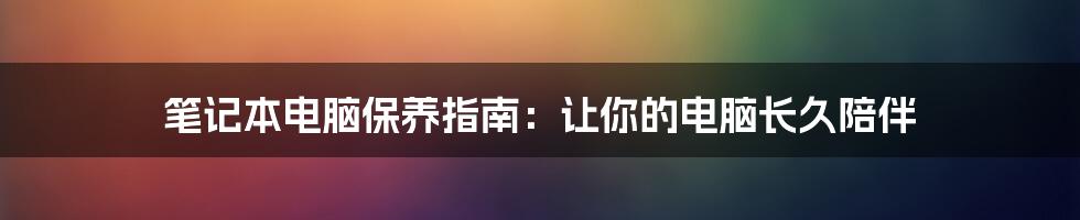 笔记本电脑保养指南：让你的电脑长久陪伴