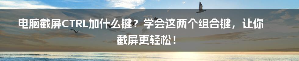 电脑截屏CTRL加什么键？学会这两个组合键，让你截屏更轻松！