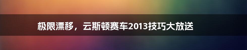 极限漂移，云斯顿赛车2013技巧大放送